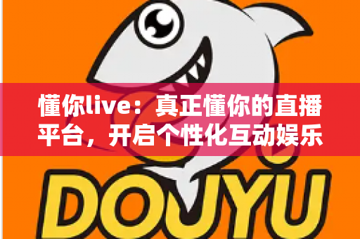 懂你live：真正懂你的直播平台，开启个性化互动娱乐新体验
