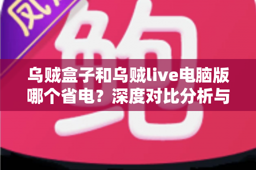 乌贼盒子和乌贼live电脑版哪个省电？深度对比分析与省电全攻略