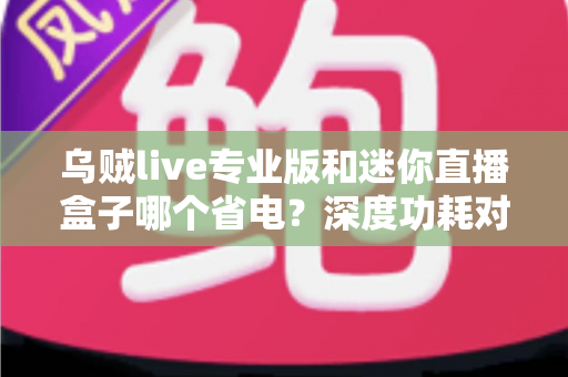 乌贼live专业版和迷你直播盒子哪个省电?深度功耗对比帮你选出最省电的直播方案 乌贼live专业版和迷你直播盒子哪个省电?深度功耗对比帮你选出最省电的直播方案