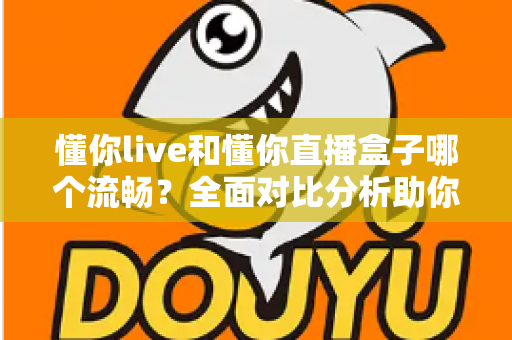 懂你live和懂你直播盒子哪个流畅？全面对比分析助你选择最佳观看体验