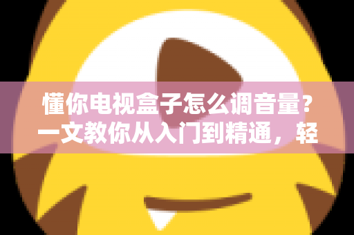 懂你电视盒子怎么调音量？一文教你从入门到精通，轻松搞定音效设置不踩坑