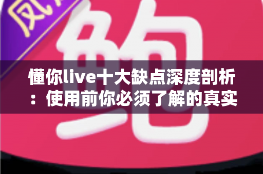 懂你live十大缺点深度剖析：使用前你必须了解的真实体验指南