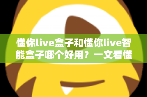 懂你live盒子和懂你live智能盒子哪个好用？一文看懂两者差异与选购建议