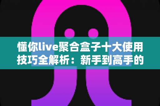 懂你live聚合盒子十大使用技巧全解析:新手到高手的进阶实用指南 懂你live聚合盒子十大使用技巧全解析:新手到高手的进阶实用指南