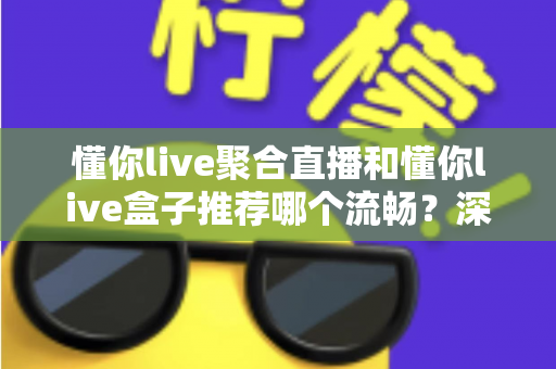 懂你live聚合直播和懂你live盒子推荐哪个流畅?深度对比助你选出最佳观看方案 懂你live聚合直播和懂你live盒子推荐哪个流畅?深度对比助你选出最佳观看方案