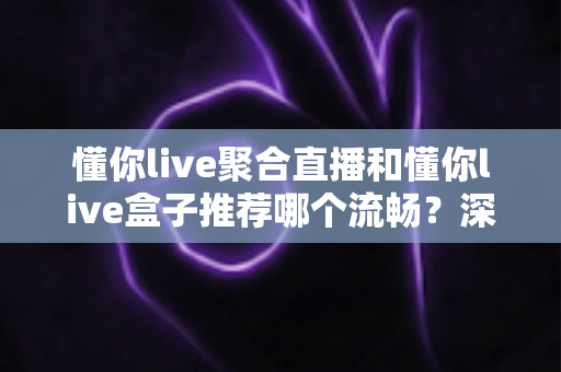 懂你live聚合直播和懂你live盒子推荐哪个流畅？深度对比助你选出最佳观看方案