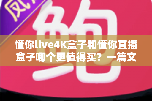 懂你live4K盒子和懂你直播盒子哪个更值得买？一篇文章帮你彻底搞懂选购难题