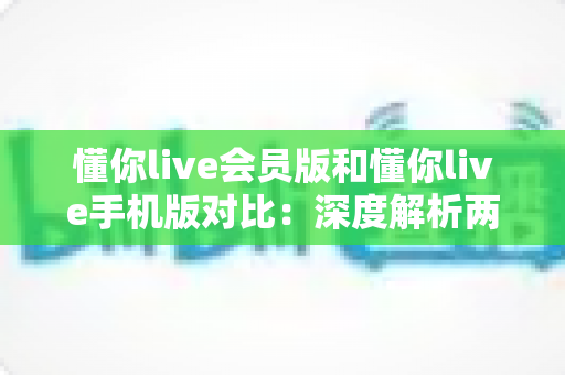 懂你live会员版和懂你live手机版对比:深度解析两大版本差异,帮你找到最佳直播观影方案 懂你live会员版和懂你live手机版对比:深度解析两大版本差异,帮你找到最佳直播观影方案