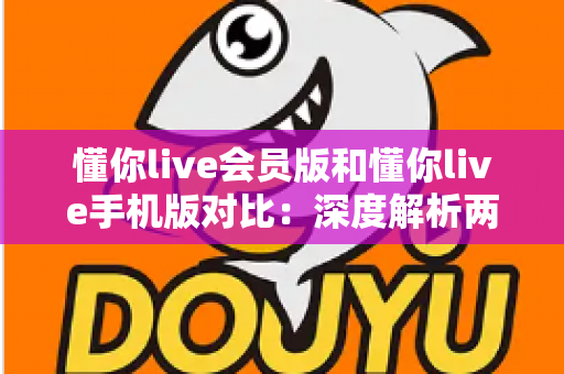 懂你live会员版和懂你live手机版对比:深度解析两大版本差异,帮你找到最佳直播观影方案 懂你live会员版和懂你live手机版对比:深度解析两大版本差异,帮你找到最佳直播观影方案