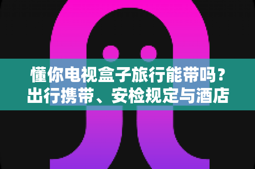 懂你电视盒子旅行能带吗?出行携带、安检规定与酒店使用全攻略,助您轻松启程 懂你电视盒子旅行能带吗?出行携带、安检规定与酒店使用全攻略,助您轻松启程