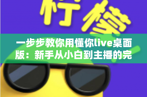 一步步教你用懂你live桌面版:新手从小白到主播的完整实战指南 一步步教你用懂你live桌面版:新手从小白到主播的完整实战指南