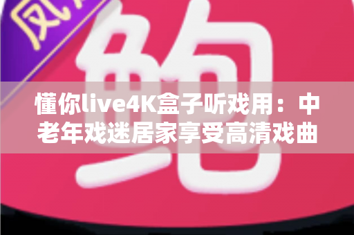 懂你live4K盒子听戏用:中老年戏迷居家享受高清戏曲的理想之选 懂你live4K盒子听戏用:中老年戏迷居家享受高清戏曲的理想之选