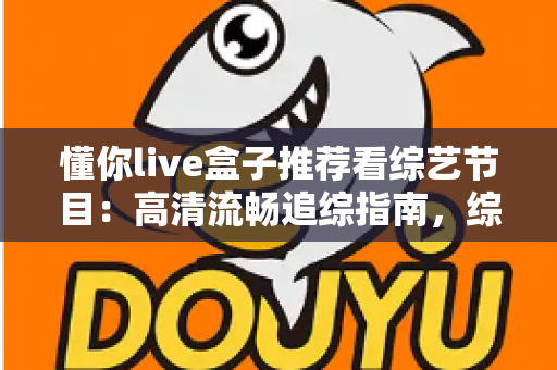 懂你live盒子推荐看综艺节目：高清流畅追综指南，综艺迷的观看神器全解析