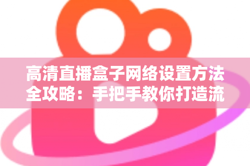 高清直播盒子网络设置方法全攻略：手把手教你打造流畅稳定的直播体验
