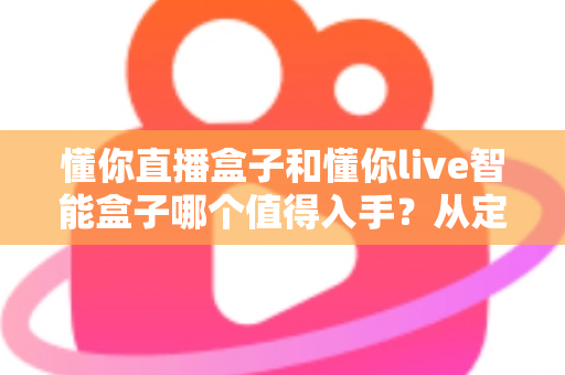 懂你直播盒子和懂你live智能盒子哪个值得入手?从定位、配置到体验的全维度选购指南 懂你直播盒子和懂你live智能盒子哪个值得入手?从定位、配置到体验的全维度选购指南