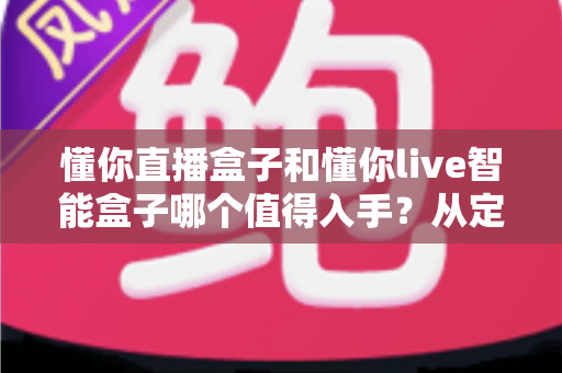 懂你直播盒子和懂你live智能盒子哪个值得入手?从定位、配置到体验的全维度选购指南 懂你直播盒子和懂你live智能盒子哪个值得入手?从定位、配置到体验的全维度选购指南