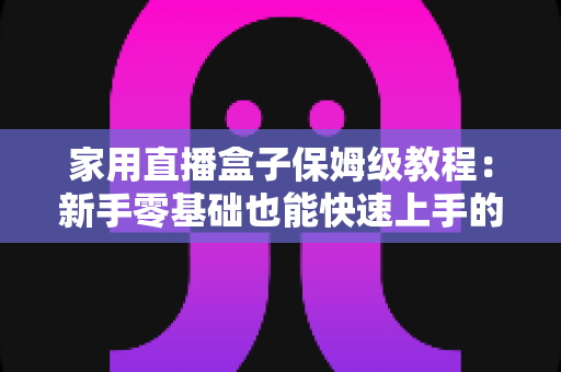 家用直播盒子保姆级教程:新手零基础也能快速上手的全流程实用指南 家用直播盒子保姆级教程:新手零基础也能快速上手的全流程实用指南