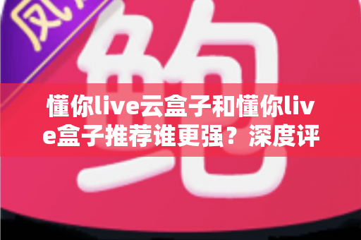 懂你live云盒子和懂你live盒子推荐谁更强?深度评测对比助你选对客厅娱乐神器 懂你live云盒子和懂你live盒子推荐谁更强?深度评测对比助你选对客厅娱乐神器