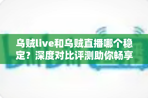 乌贼live和乌贼直播哪个稳定?深度对比评测助你畅享不卡顿的直播体验 乌贼live和乌贼直播哪个稳定?深度对比评测助你畅享不卡顿的直播体验