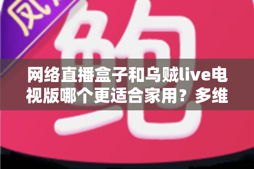 网络直播盒子和乌贼live电视版哪个更适合家用？多维度对比帮你选对家庭观影方案