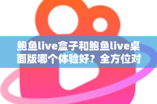 鲍鱼live盒子和鲍鱼live桌面版哪个体验好？全方位对比评测帮你找到最适合的使用方式