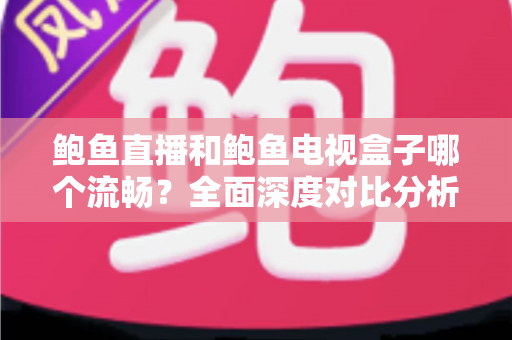 鲍鱼直播和鲍鱼电视盒子哪个流畅?全面深度对比分析,帮你找到最佳观影体验方案 鲍鱼直播和鲍鱼电视盒子哪个流畅?全面深度对比分析,帮你找到最佳观影体验方案