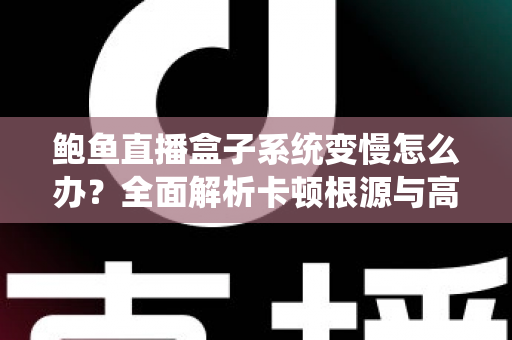 鲍鱼直播盒子系统变慢怎么办?全面解析卡顿根源与高效优化方案,让设备恢复丝滑流畅 鲍鱼直播盒子系统变慢怎么办?全面解析卡顿根源与高效优化方案,让设备恢复丝滑流畅