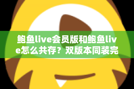 鲍鱼live会员版和鲍鱼live怎么共存?双版本同装完整攻略与避坑指南 鲍鱼live会员版和鲍鱼live怎么共存?双版本同装完整攻略与避坑指南