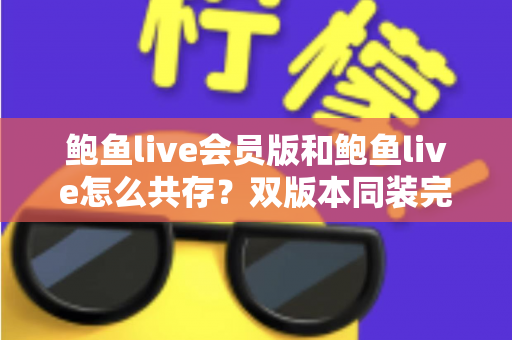 鲍鱼live会员版和鲍鱼live怎么共存?双版本同装完整攻略与避坑指南 鲍鱼live会员版和鲍鱼live怎么共存?双版本同装完整攻略与避坑指南
