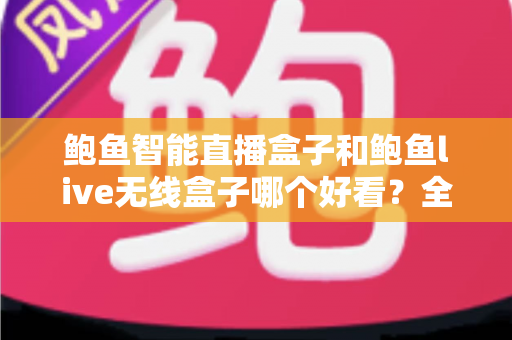鲍鱼智能直播盒子和鲍鱼live无线盒子哪个好看?全面外观对比评测助你一眼锁定心仪之选 鲍鱼智能直播盒子和鲍鱼live无线盒子哪个好看?全面外观对比评测助你一眼锁定心仪之选