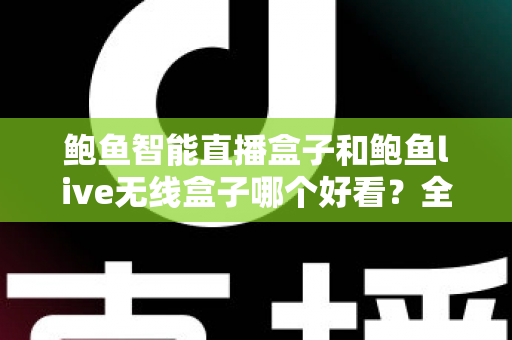 鲍鱼智能直播盒子和鲍鱼live无线盒子哪个好看?全面外观对比评测助你一眼锁定心仪之选 鲍鱼智能直播盒子和鲍鱼live无线盒子哪个好看?全面外观对比评测助你一眼锁定心仪之选