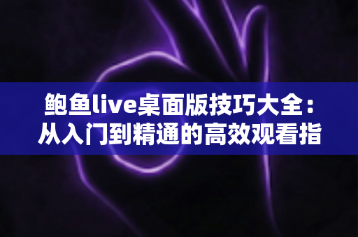 鲍鱼live桌面版技巧大全:从入门到精通的高效观看指南 鲍鱼live桌面版技巧大全:从入门到精通的高效观看指南