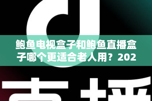 鲍鱼电视盒子和鲍鱼直播盒子哪个更适合老人用？2025年最新选购指南与深度对比分析