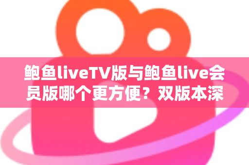 鲍鱼liveTV版与鲍鱼live会员版哪个更方便?双版本深度对比与场景化选择指南 鲍鱼liveTV版与鲍鱼live会员版哪个更方便?双版本深度对比与场景化选择指南