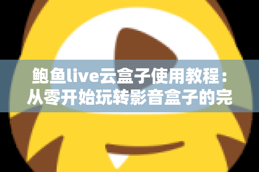 鲍鱼live云盒子使用教程:从零开始玩转影音盒子的完整指南 鲍鱼live云盒子使用教程:从零开始玩转影音盒子的完整指南