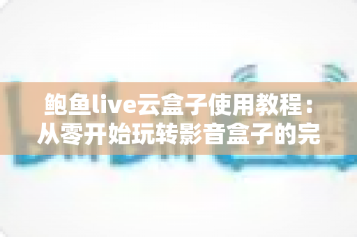 鲍鱼live云盒子使用教程:从零开始玩转影音盒子的完整指南 鲍鱼live云盒子使用教程:从零开始玩转影音盒子的完整指南