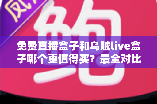 免费直播盒子和乌贼live盒子哪个更值得买?最全对比评测与选购避坑指南 免费直播盒子和乌贼live盒子哪个更值得买?最全对比评测与选购避坑指南