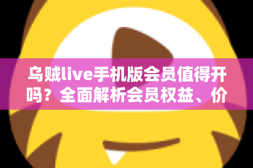 乌贼live手机版会员值得开吗？全面解析会员权益、价格与性价比，看完再做决定