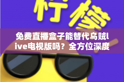 免费直播盒子能替代乌贼live电视版吗?全方位深度对比分析与真实使用体验指南 免费直播盒子能替代乌贼live电视版吗?全方位深度对比分析与真实使用体验指南