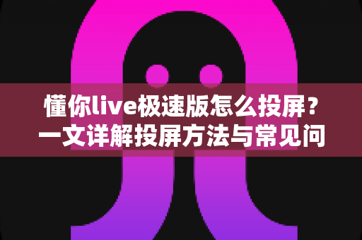懂你live极速版怎么投屏？一文详解投屏方法与常见问题，轻松享受大屏观影体验