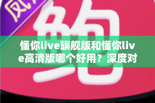 懂你live旗舰版和懂你live高清版哪个好用?深度对比评测助你轻松选对版本 懂你live旗舰版和懂你live高清版哪个好用?深度对比评测助你轻松选对版本