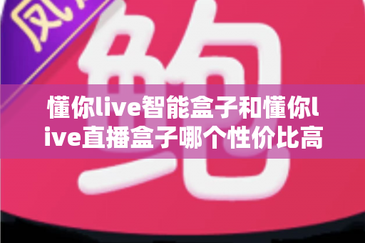 懂你live智能盒子和懂你live直播盒子哪个性价比高？一篇讲透的选购对比指南