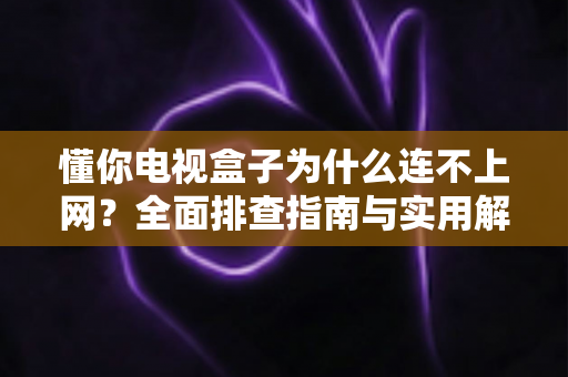 懂你电视盒子为什么连不上网？全面排查指南与实用解决方案大公开