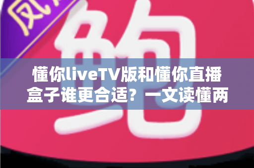 懂你liveTV版和懂你直播盒子谁更合适？一文读懂两大观影方案的优劣与选购指南