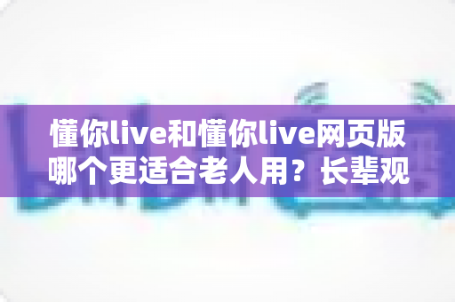 懂你live和懂你live网页版哪个更适合老人用?长辈观看直播的最佳选择全解析 懂你live和懂你live网页版哪个更适合老人用?长辈观看直播的最佳选择全解析