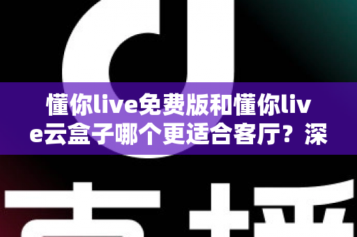 懂你live免费版和懂你live云盒子哪个更适合客厅？深度对比助你打造理想客厅影音中心