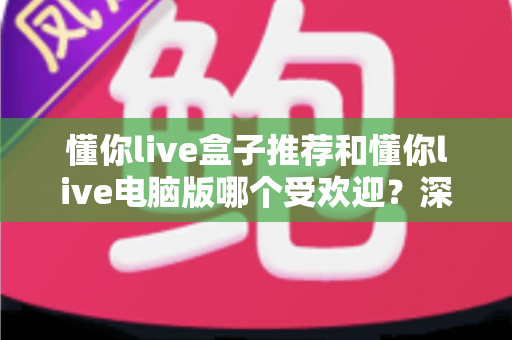 懂你live盒子推荐和懂你live电脑版哪个受欢迎？深度对比帮你找到最合适的观看方案