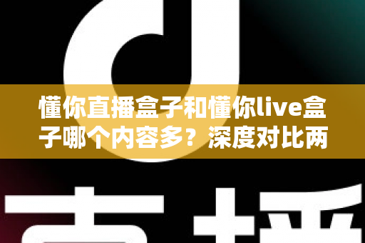 懂你直播盒子和懂你live盒子哪个内容多？深度对比两款盒子的内容储备，帮你选到更合适的电视伴侣