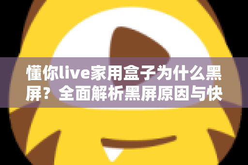 懂你live家用盒子为什么黑屏？全面解析黑屏原因与快速解决方法指南