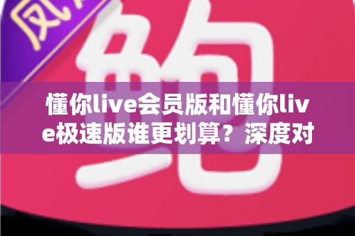 懂你live会员版和懂你live极速版谁更划算?深度对比分析,帮你选对不花冤枉钱 懂你live会员版和懂你live极速版谁更划算?深度对比分析,帮你选对不花冤枉钱